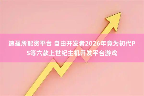 速盈所配资平台 自由开发者2026年竟为初代PS等六款上世纪主机开发平台游戏