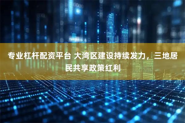 专业杠杆配资平台 大湾区建设持续发力，三地居民共享政策红利