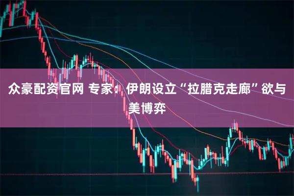 众豪配资官网 专家：伊朗设立“拉腊克走廊”欲与美博弈