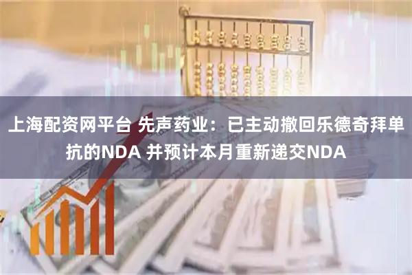 上海配资网平台 先声药业：已主动撤回乐德奇拜单抗的NDA 并预计本月重新递交NDA