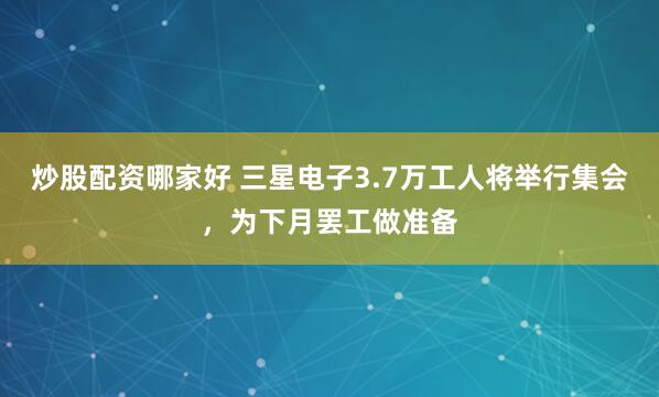 炒股配资哪家好 三星电子3.7万工人将举行集会，为下月罢工做准备