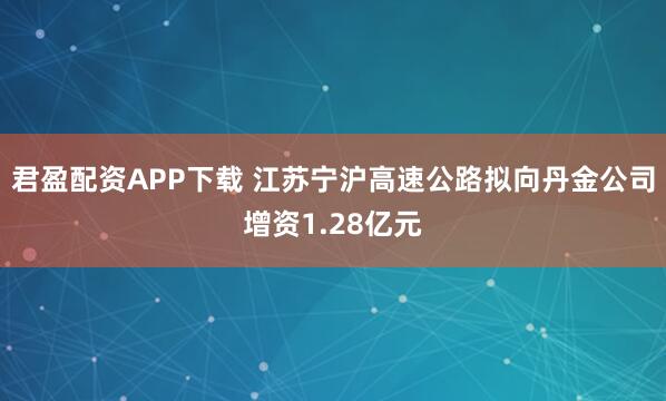 君盈配资APP下载 江苏宁沪高速公路拟向丹金公司增资1.28亿元