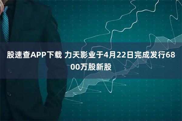 股速查APP下载 力天影业于4月22日完成发行6800万股新股