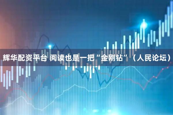 辉华配资平台 阅读也是一把“金刚钻”（人民论坛）