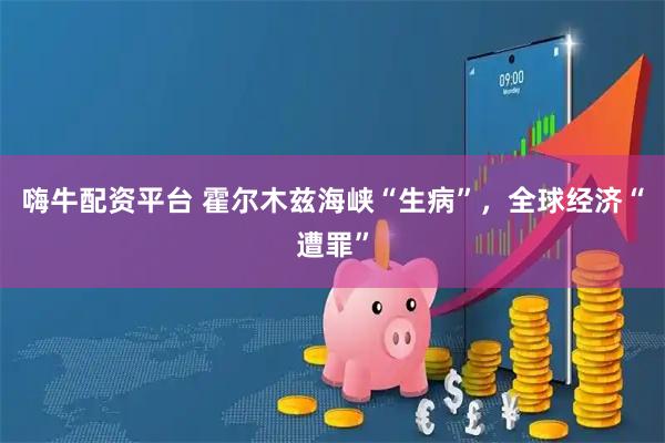 嗨牛配资平台 霍尔木兹海峡“生病”，全球经济“遭罪”