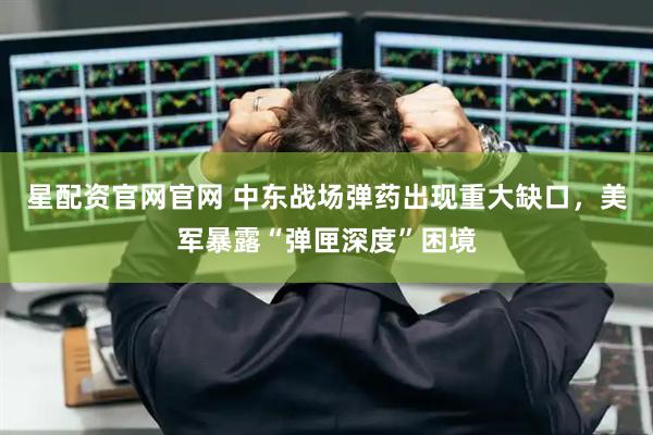 星配资官网官网 中东战场弹药出现重大缺口，美军暴露“弹匣深度”困境