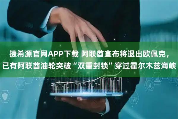 捷希源官网APP下载 阿联酋宣布将退出欧佩克，已有阿联酋油轮突破“双重封锁”穿过霍尔木兹海峡
