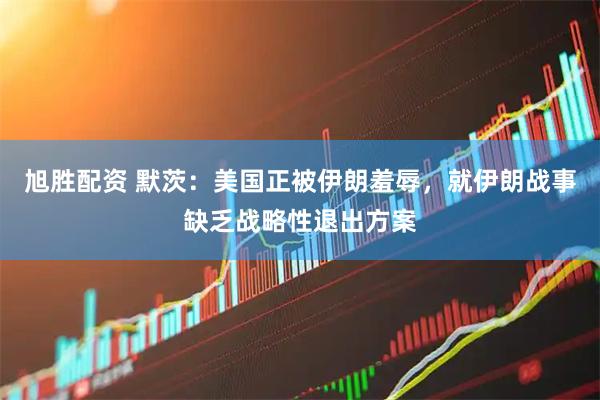 旭胜配资 默茨：美国正被伊朗羞辱，就伊朗战事缺乏战略性退出方案