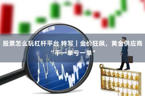 股票怎么玩杠杆平台 特写｜金价狂飙，黄金供应商“干一单亏一单”