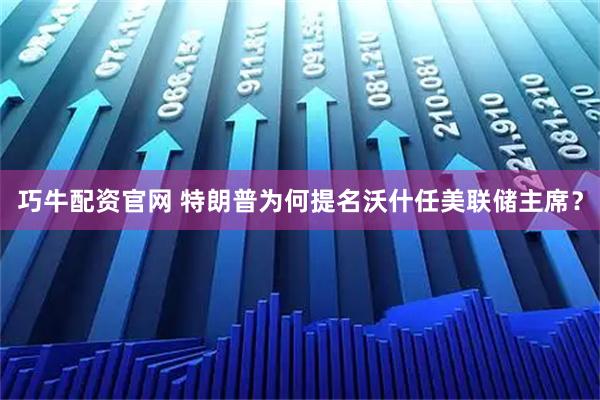 巧牛配资官网 特朗普为何提名沃什任美联储主席？