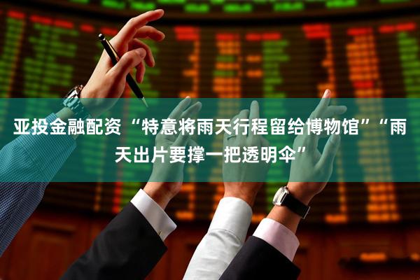 亚投金融配资 “特意将雨天行程留给博物馆”“雨天出片要撑一把透明伞”