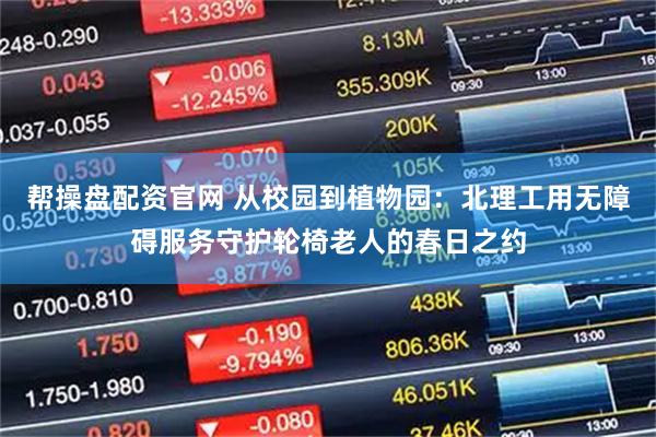 帮操盘配资官网 从校园到植物园：北理工用无障碍服务守护轮椅老人的春日之约
