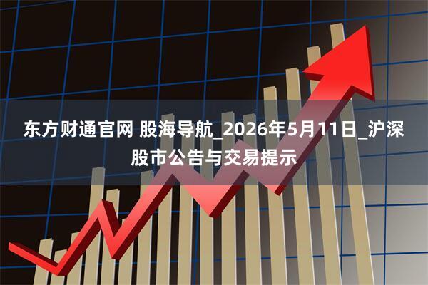 东方财通官网 股海导航_2026年5月11日_沪深股市公告与交易提示