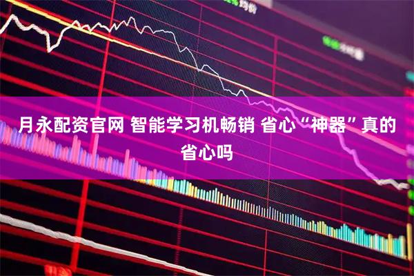 月永配资官网 智能学习机畅销 省心“神器”真的省心吗