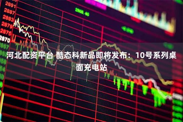 河北配资平台 酷态科新品即将发布：10号系列桌面充电站