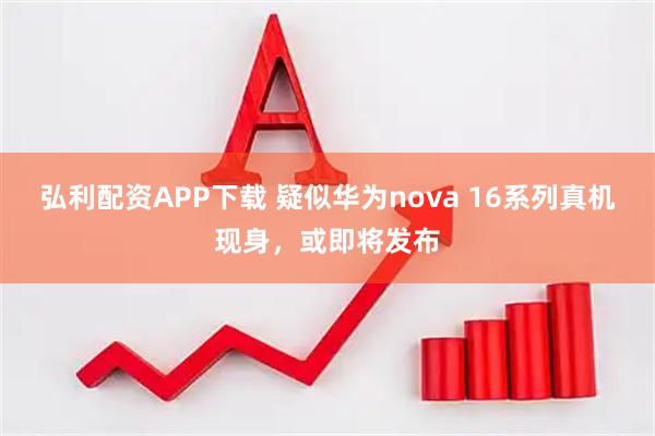 弘利配资APP下载 疑似华为nova 16系列真机现身，或即将发布