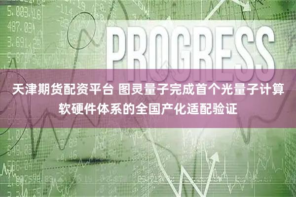天津期货配资平台 图灵量子完成首个光量子计算软硬件体系的全国产化适配验证
