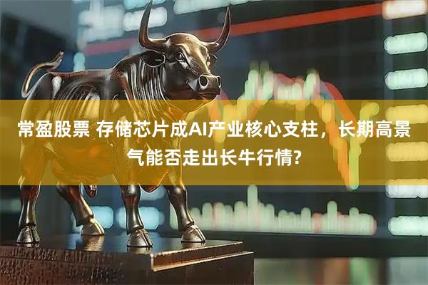 常盈股票 存储芯片成AI产业核心支柱，长期高景气能否走出长牛行情?