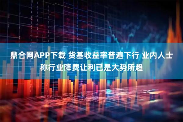 鼎合网APP下载 货基收益率普遍下行 业内人士称行业降费让利已是大势所趋
