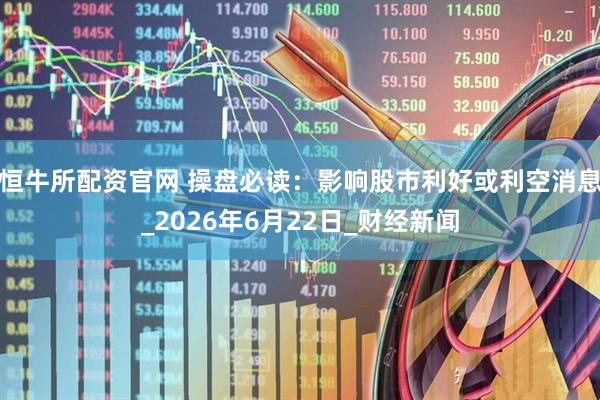 恒牛所配资官网 操盘必读:影响股市利好或利空消息_2026年6月22日_财经新闻