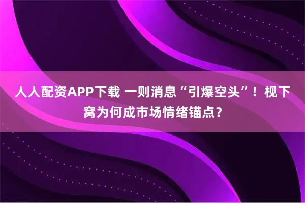 人人配资APP下载 一则消息“引爆空头”!枧下窝为何成市场情绪锚点?