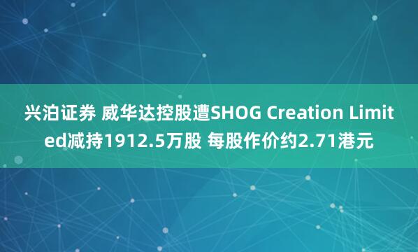 兴泊证券 威华达控股遭SHOG Creation Limited减持1912.5万股 每股作价约2.71港元