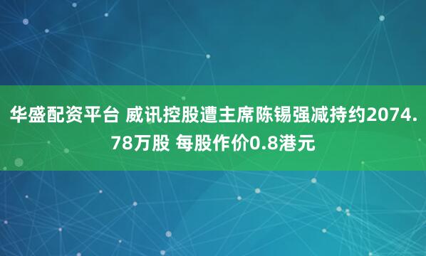 华盛配资平台 威讯控股遭主席陈锡强减持约2074.78万股 每股作价0.8港元