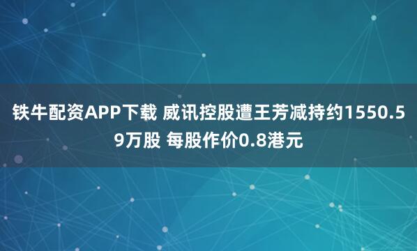 铁牛配资APP下载 威讯控股遭王芳减持约1550.59万股 每股作价0.8港元