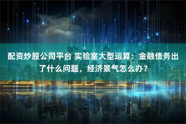 配资炒股公司平台 实验室大型运算：金融债务出了什么问题，经济景气怎么办？