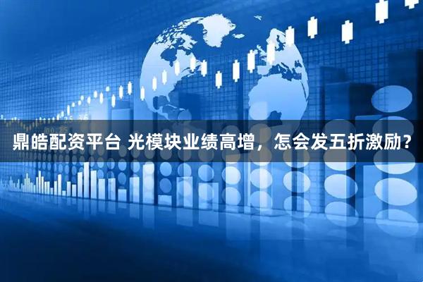 鼎皓配资平台 光模块业绩高增，怎会发五折激励？