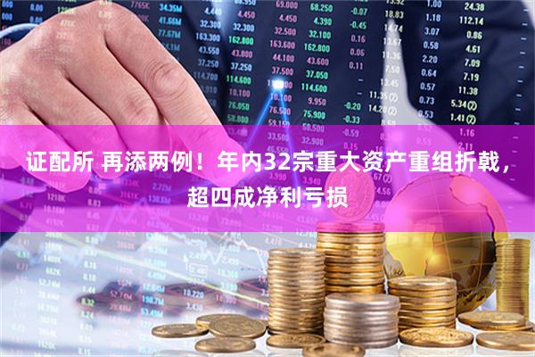证配所 再添两例！年内32宗重大资产重组折戟，超四成净利亏损