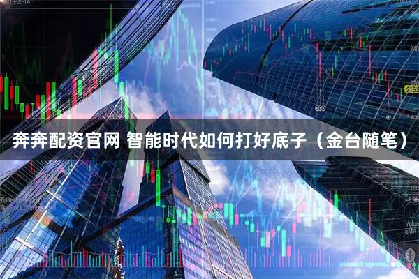 奔奔配资官网 智能时代如何打好底子（金台随笔）