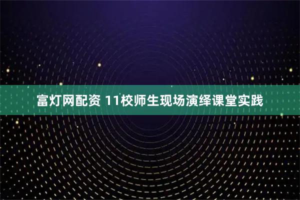 富灯网配资 11校师生现场演绎课堂实践
