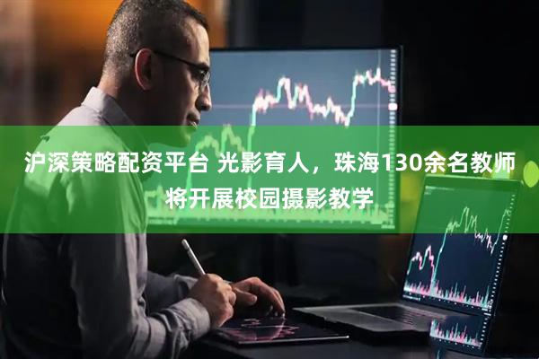 沪深策略配资平台 光影育人，珠海130余名教师将开展校园摄影教学